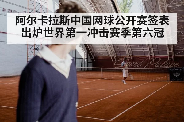 阿尔卡拉斯中国网球公开赛签表出炉世界第一冲击赛季第六冠