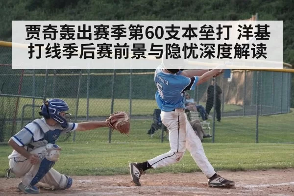 贾奇轰出赛季第60支本垒打 洋基打线季后赛前景与隐忧深度解读