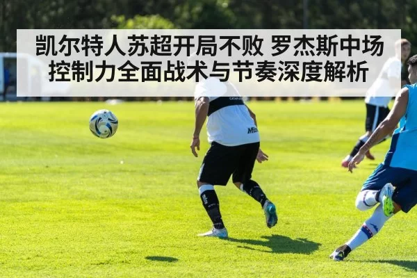 凯尔特人苏超开局不败 罗杰斯中场控制力全面战术与节奏深度解析