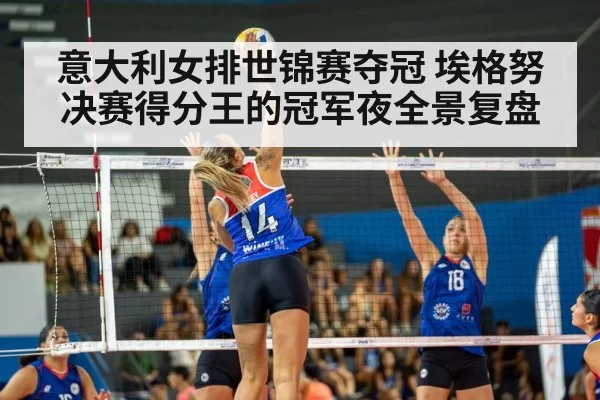 意大利女排世锦赛夺冠 埃格努决赛得分王的冠军夜全景复盘