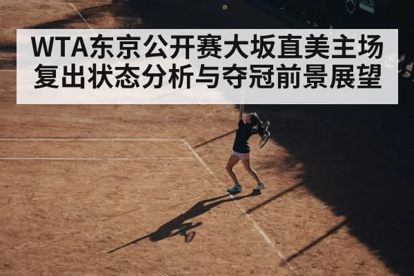 WTA东京公开赛大坂直美主场复出状态分析与夺冠前景展望
