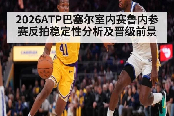 2026ATP巴塞尔室内赛鲁内参赛反拍稳定性分析及晋级前景