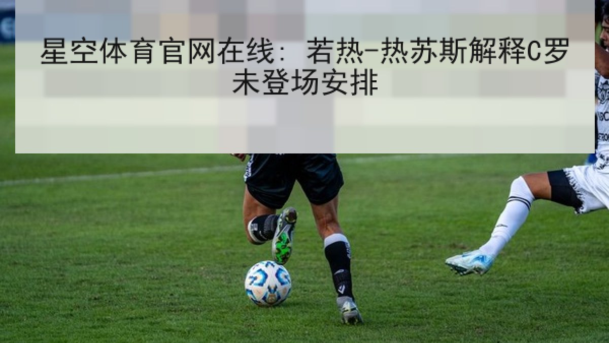 星空体育官网在线: 若热-热苏斯解释C罗未登场安排 星空体育官网在线: 若热-热苏斯解释C罗未登场安排