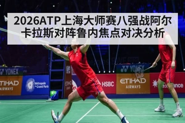 2026ATP上海大师赛八强战阿尔卡拉斯对阵鲁内焦点对决分析