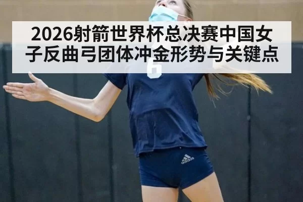 2026射箭世界杯总决赛中国女子反曲弓团体冲金形势与关键点