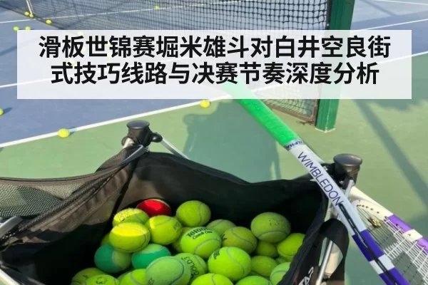 滑板世锦赛堀米雄斗对白井空良街式技巧线路与决赛节奏深度分析